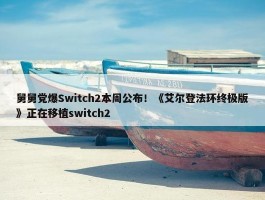 舅舅党爆Switch2本周公布！《艾尔登法环终极版》正在移植switch2