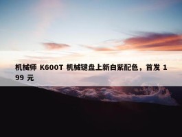 机械师 K600T 机械键盘上新白紫配色，首发 199 元