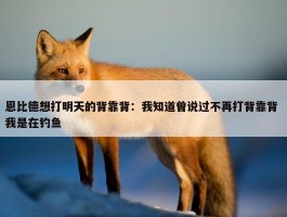 恩比德想打明天的背靠背：我知道曾说过不再打背靠背 我是在钓鱼