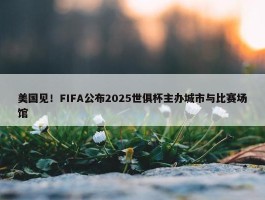 美国见！FIFA公布2025世俱杯主办城市与比赛场馆