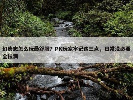 幻唐志怎么玩最舒服？PK玩家牢记这三点，日常没必要全拉满