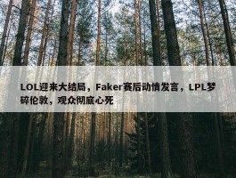 LOL迎来大结局，Faker赛后动情发言，LPL梦碎伦敦，观众彻底心死