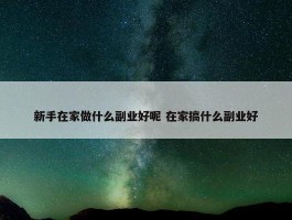 新手在家做什么副业好呢 在家搞什么副业好