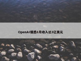 OpenAI据悉8月收入达3亿美元