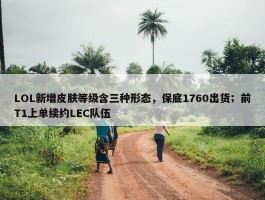 LOL新增皮肤等级含三种形态，保底1760出货；前T1上单续约LEC队伍