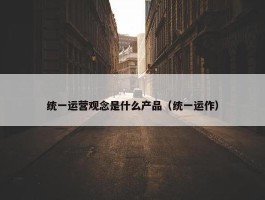 统一运营观念是什么产品（统一运作）