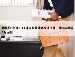 预算约9亿欧！TA谈诺坎普球场改建进展：目标年底或1月回归