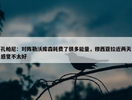 孔帕尼：对阵勒沃库森耗费了很多能量，穆西亚拉近两天感觉不太好