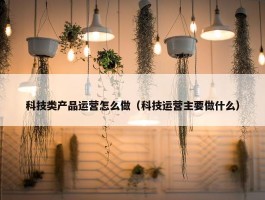 科技类产品运营怎么做（科技运营主要做什么）