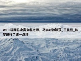 WTT福冈总决赛来临之际，马琳对孙颖莎_王曼昱_陈梦进行了逐一点评