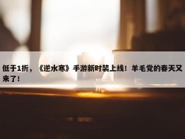 低于1折，《逆水寒》手游新时装上线！羊毛党的春天又来了！