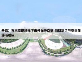 基德：克莱要继续投下去并保持自信 他找到了节奏也在逐渐适应