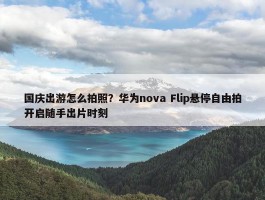 国庆出游怎么拍照？华为nova Flip悬停自由拍开启随手出片时刻