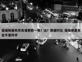 诺维斯基和邓肯谁更胜一筹？这？数据对比 诺维斯基完全不是对手