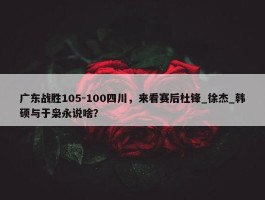 广东战胜105-100四川，来看赛后杜锋_徐杰_韩硕与于枭永说啥？