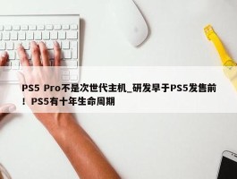 PS5 Pro不是次世代主机_研发早于PS5发售前！PS5有十年生命周期