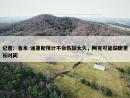 记者：鲁本-迪亚斯预计不会伤缺太久，阿克可能缺席更长时间