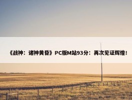 《战神：诸神黄昏》PC版M站93分：再次见证辉煌！