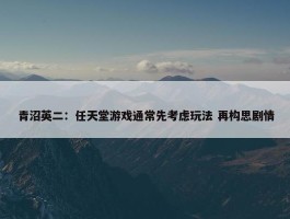 青沼英二：任天堂游戏通常先考虑玩法 再构思剧情