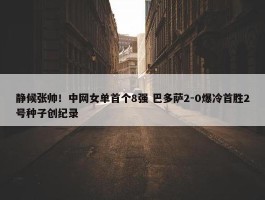 静候张帅！中网女单首个8强 巴多萨2-0爆冷首胜2号种子创纪录