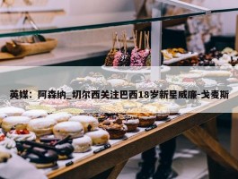 英媒：阿森纳_切尔西关注巴西18岁新星威廉-戈麦斯