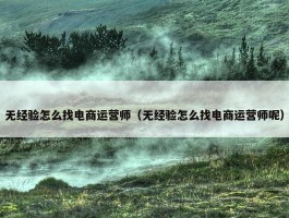 无经验怎么找电商运营师（无经验怎么找电商运营师呢）