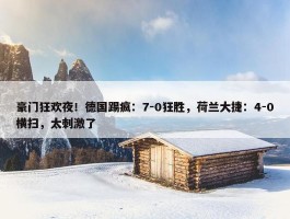 豪门狂欢夜！德国踢疯：7-0狂胜，荷兰大捷：4-0横扫，太刺激了