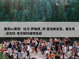 都灵vs莱切：杜万-萨帕塔_切-亚当斯首发，雷比奇_尼古拉-克尔斯托维奇出战