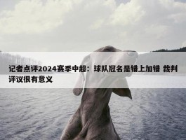 记者点评2024赛季中超：球队冠名是错上加错 裁判评议很有意义