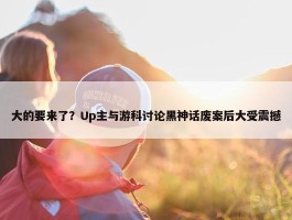 大的要来了？Up主与游科讨论黑神话废案后大受震撼