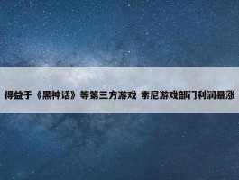 得益于《黑神话》等第三方游戏 索尼游戏部门利润暴涨