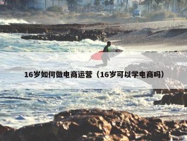 16岁如何做电商运营（16岁可以学电商吗）