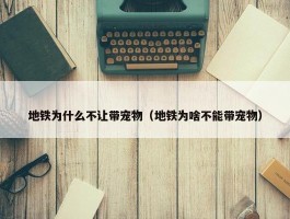 地铁为什么不让带宠物（地铁为啥不能带宠物）