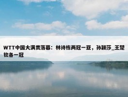 WTT中国大满贯落幕：林诗栋两冠一亚，孙颖莎_王楚钦各一冠