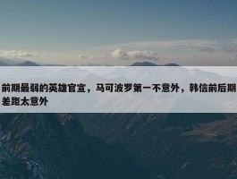 前期最弱的英雄官宣，马可波罗第一不意外，韩信前后期差距太意外