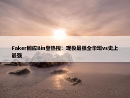 Faker回应Bin登热搜：现役最强全华班vs史上最强