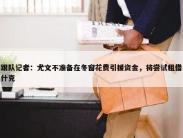 跟队记者：尤文不准备在冬窗花费引援资金，将尝试租借什克