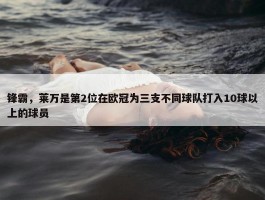 锋霸，莱万是第2位在欧冠为三支不同球队打入10球以上的球员