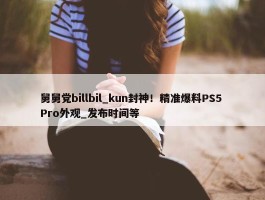 舅舅党billbil_kun封神！精准爆料PS5 Pro外观_发布时间等