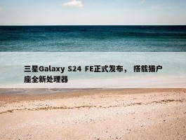 三星Galaxy S24 FE正式发布， 搭载猎户座全新处理器