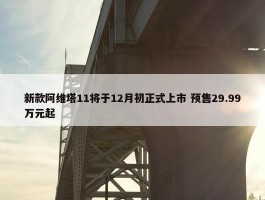 新款阿维塔11将于12月初正式上市 预售29.99万元起