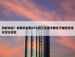 东欧效应？本赛季克莱88%的三分出手都处于被放空或大空位状态