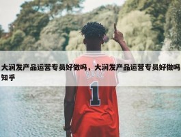 大润发产品运营专员好做吗，大润发产品运营专员好做吗知乎