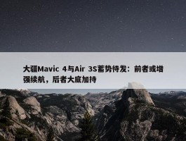 大疆Mavic 4与Air 3S蓄势待发：前者或增强续航，后者大底加持