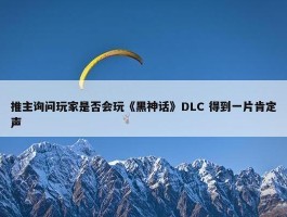 推主询问玩家是否会玩《黑神话》DLC 得到一片肯定声