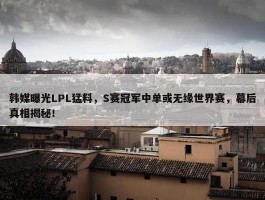 韩媒曝光LPL猛料，S赛冠军中单或无缘世界赛，幕后真相揭秘！