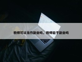 教师可以当作副业吗，教师能干副业吗