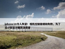 iphone16令人失望！相机控制键堪称失败，为了设计而设计糊弄消费者