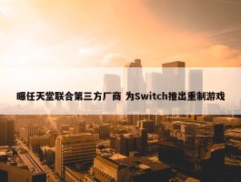 曝任天堂联合第三方厂商 为Switch推出重制游戏