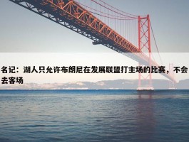 名记：湖人只允许布朗尼在发展联盟打主场的比赛，不会去客场